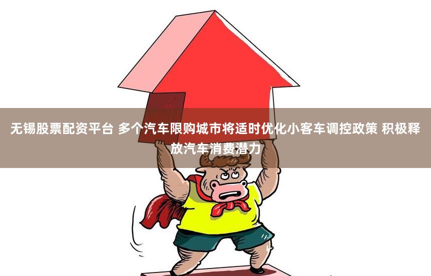 无锡股票配资平台 多个汽车限购城市将适时优化小客车调控政策 积极释放汽车消费潜力