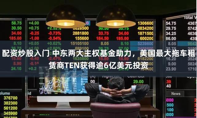 配资炒股入门 中东两大主权基金助力，美国最大拖车租赁商TEN获得逾6亿美元投资