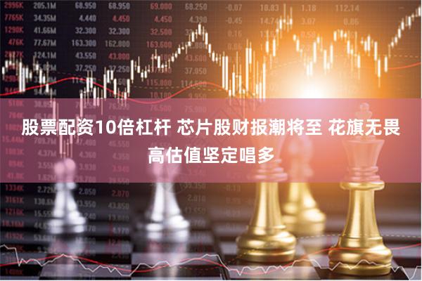 股票配资10倍杠杆 芯片股财报潮将至 花旗无畏高估值坚定唱多