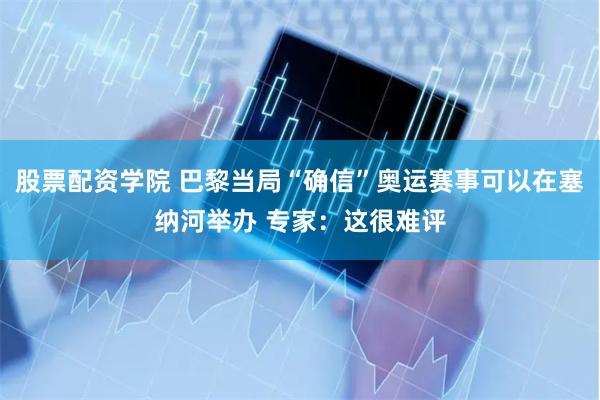 股票配资学院 巴黎当局“确信”奥运赛事可以在塞纳河举办 专家：这很难评