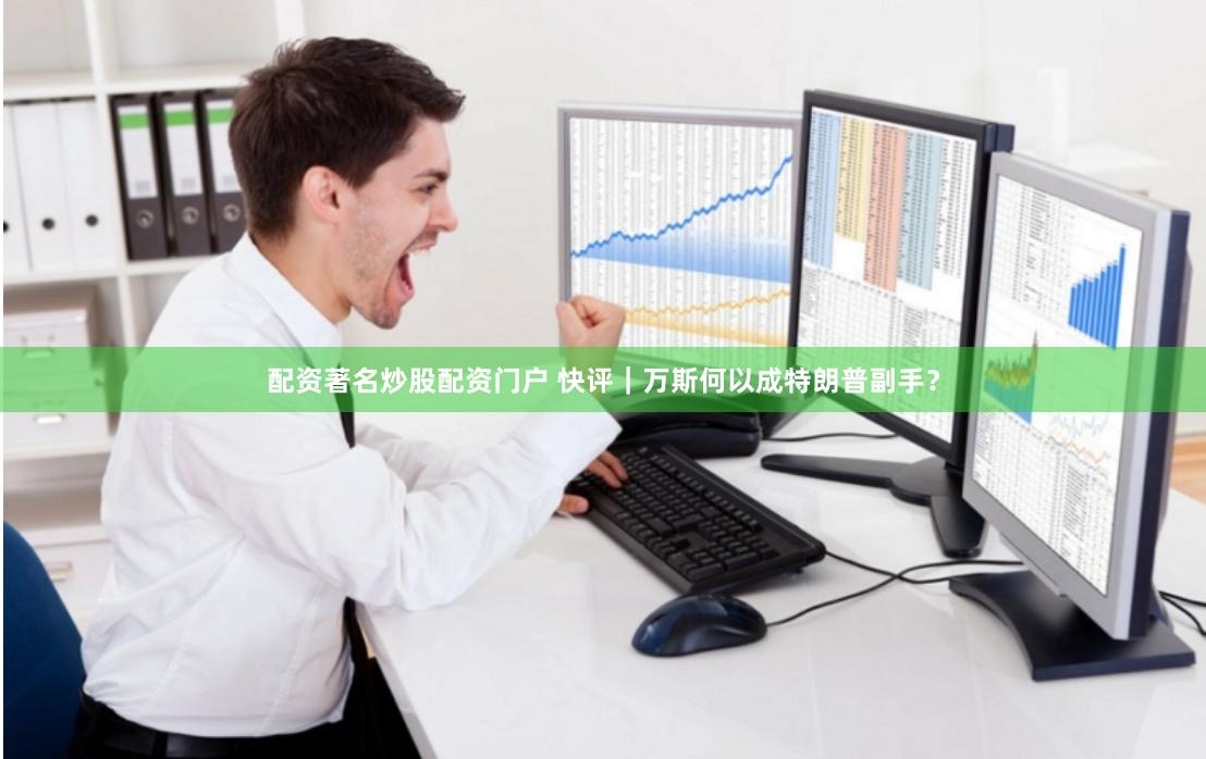 配资著名炒股配资门户 快评｜万斯何以成特朗普副手？