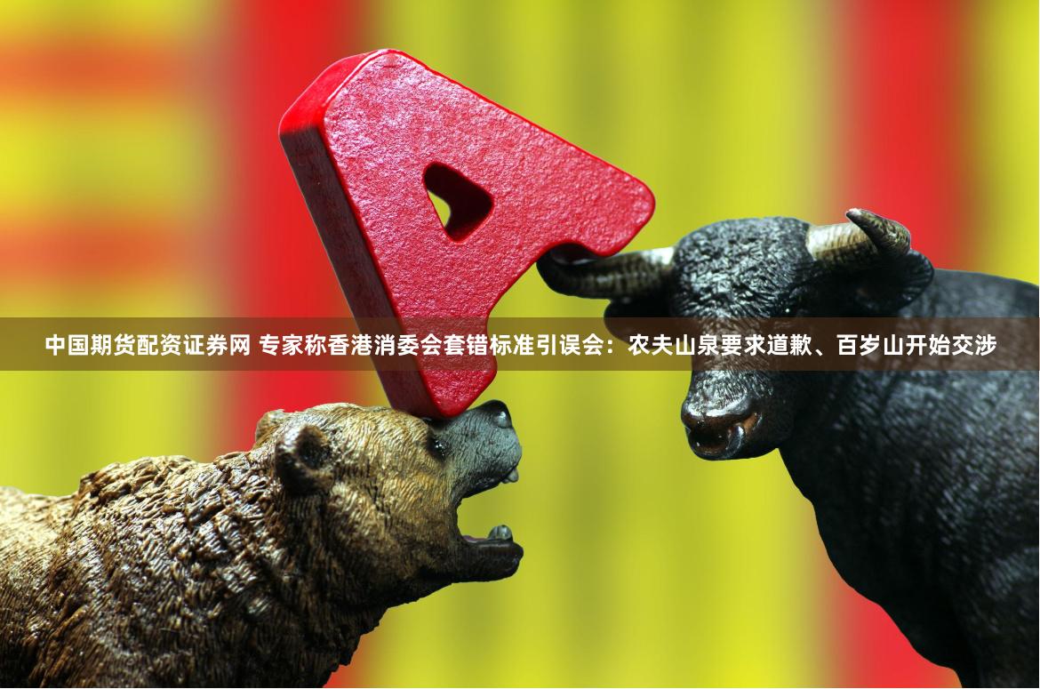 中国期货配资证券网 专家称香港消委会套错标准引误会：农夫山泉要求道歉、百岁山开始交涉