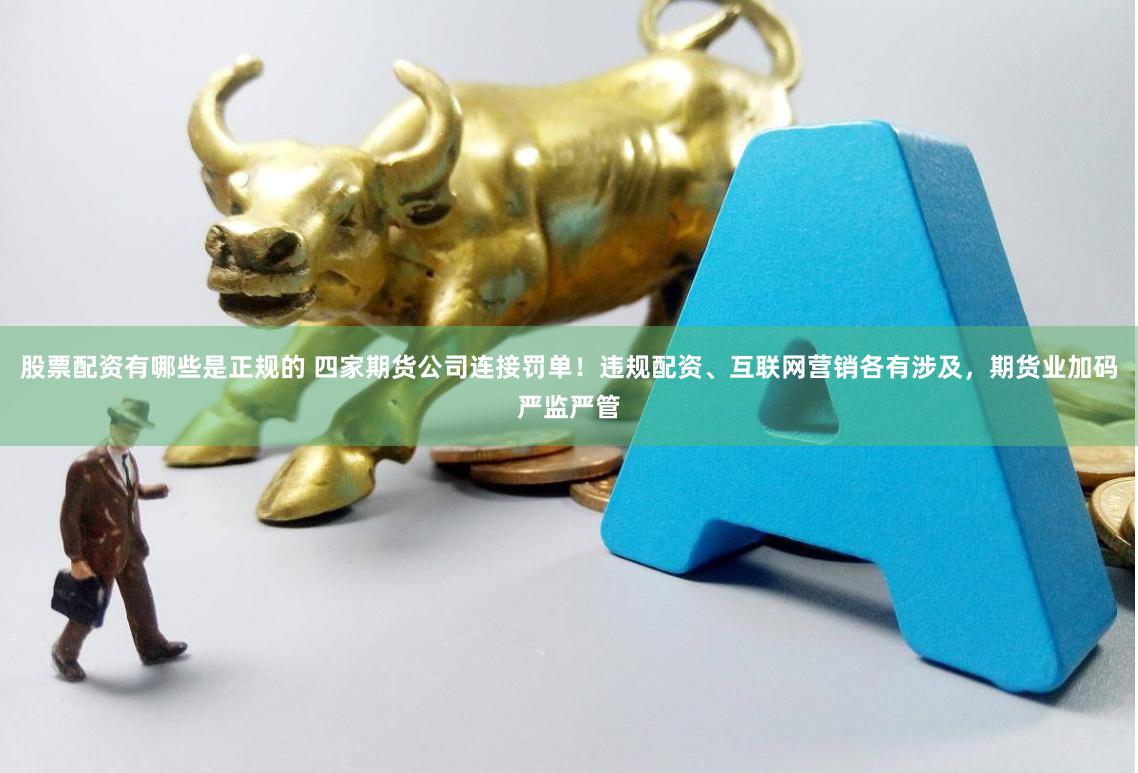股票配资有哪些是正规的 四家期货公司连接罚单！违规配资、互联网营销各有涉及，期货业加码严监严管