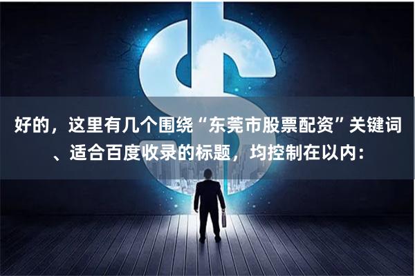 好的，这里有几个围绕“东莞市股票配资”关键词、适合百度收录的标题，均控制在以内：