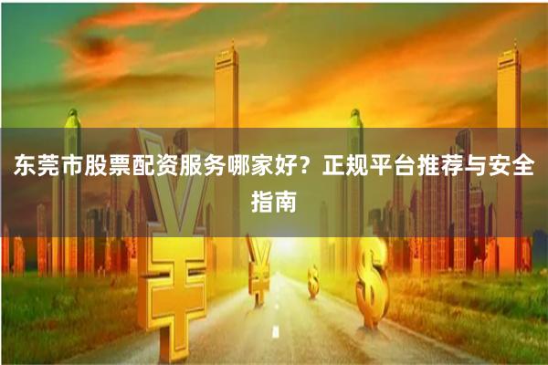 东莞市股票配资服务哪家好？正规平台推荐与安全指南
