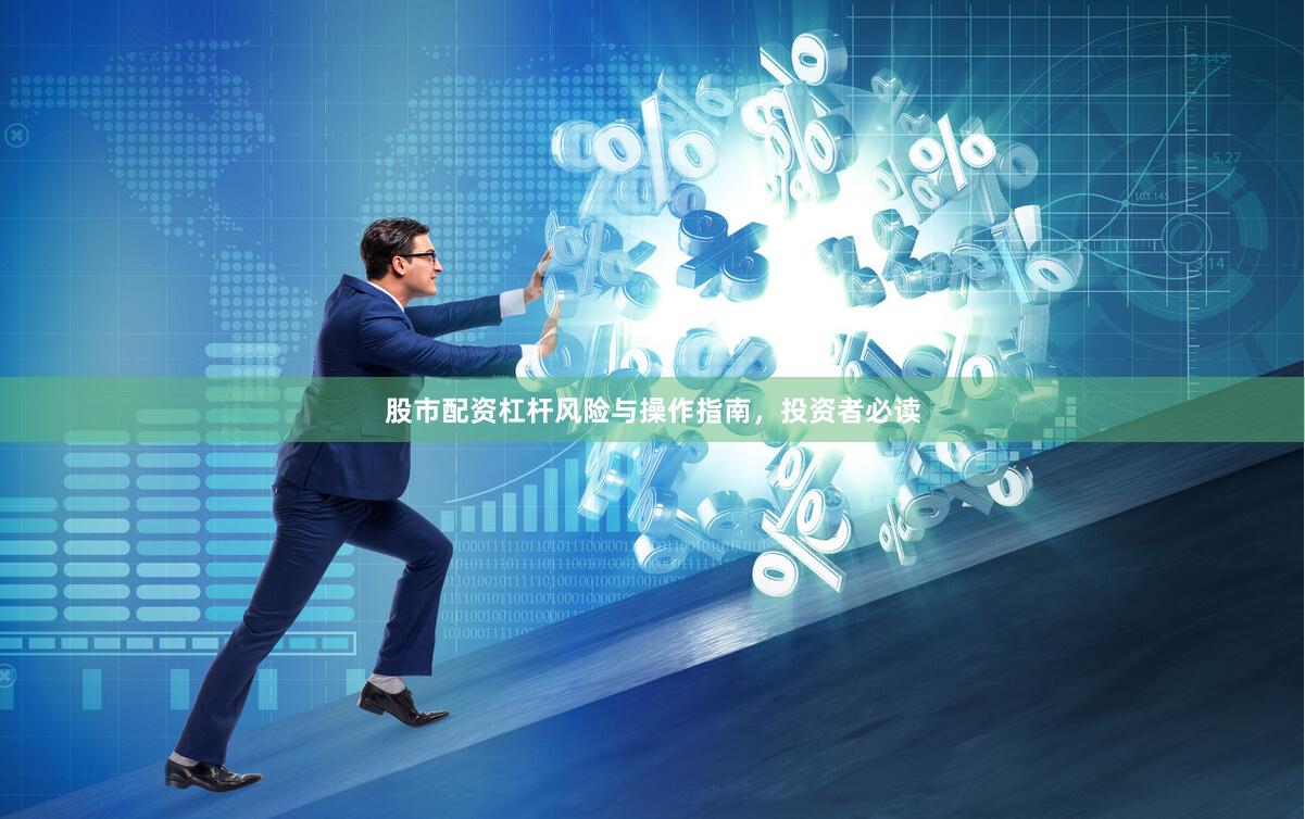 股市配资杠杆风险与操作指南，投资者必读
