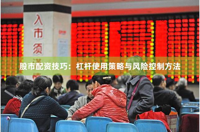 股市配资技巧：杠杆使用策略与风险控制方法