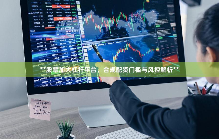 **股票加大杠杆平台，合规配资门槛与风控解析**