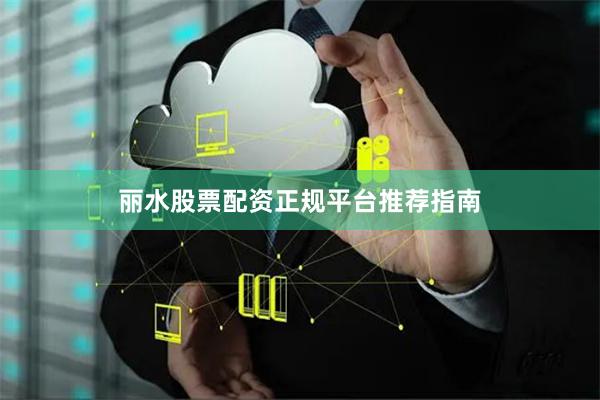 丽水股票配资正规平台推荐指南