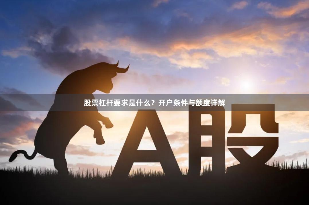 股票杠杆要求是什么?开户条件与额度详解
