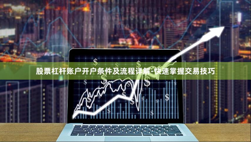 股票杠杆账户开户条件及流程详解-快速掌握交易技巧