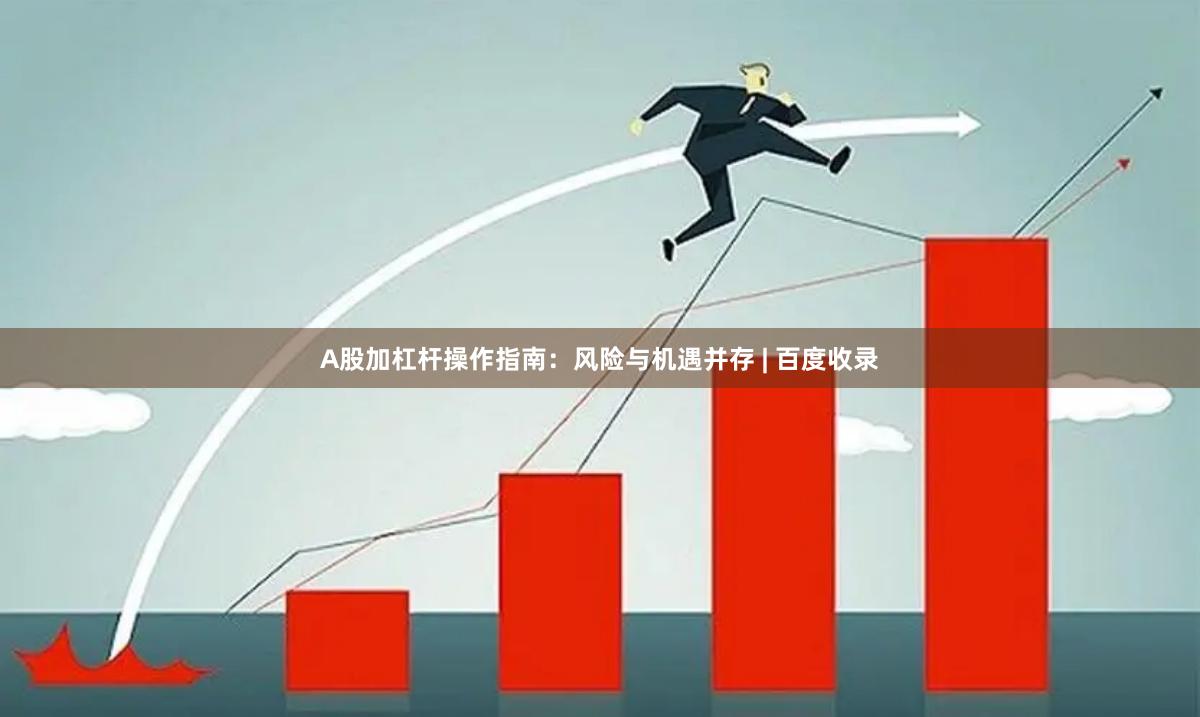 A股加杠杆操作指南:风险与机遇并存 | 百度收录