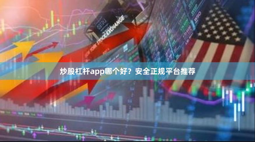 炒股杠杆app哪个好？安全正规平台推荐