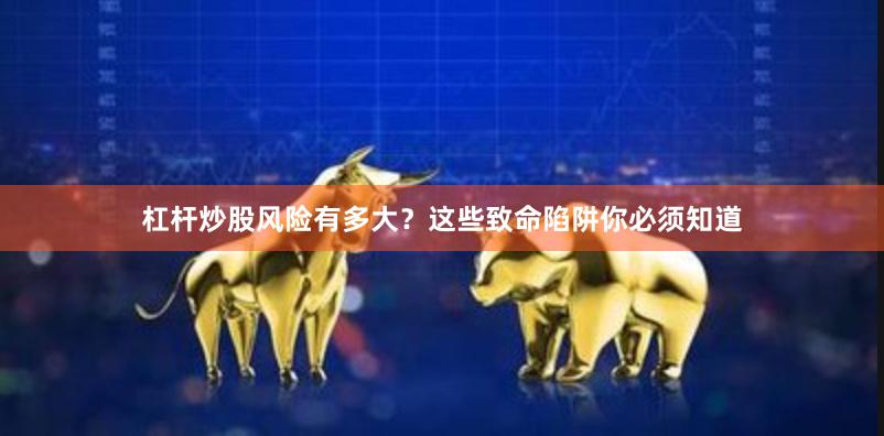 杠杆炒股风险有多大？这些致命陷阱你必须知道