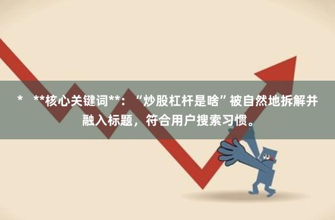 *   **核心关键词**：“炒股杠杆是啥”被自然地拆解并融入标题，符合用户搜索习惯。