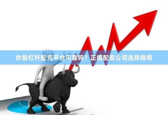 炒股杠杆配资平台可靠吗？正规配资公司选择指南