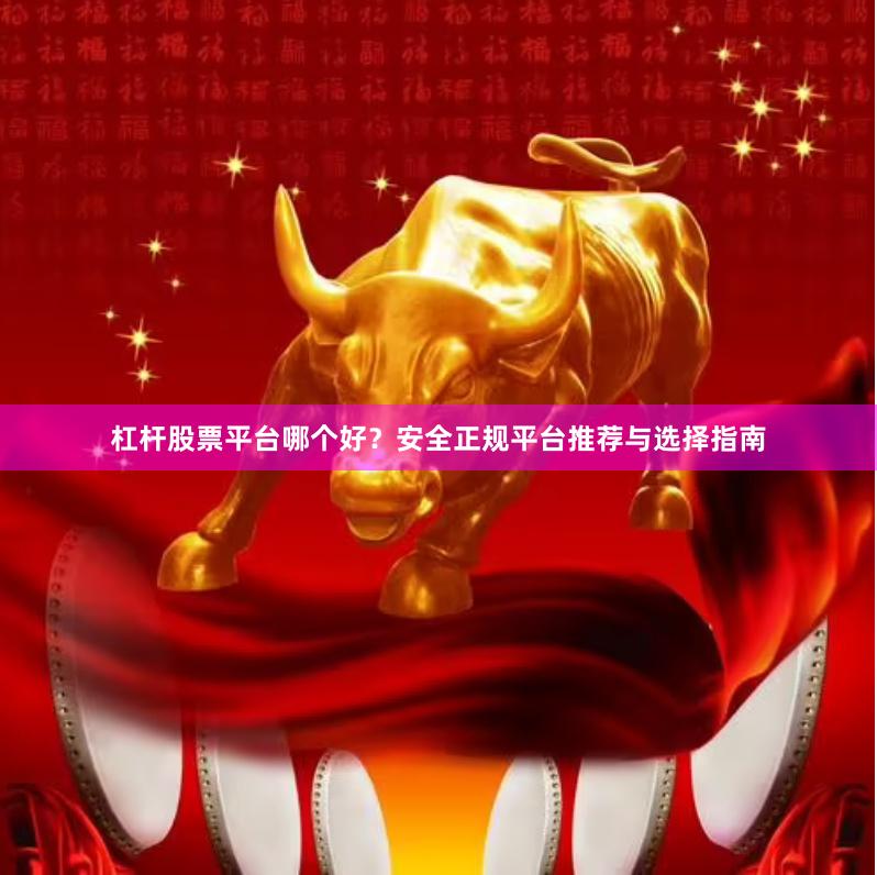 杠杆股票平台哪个好？安全正规平台推荐与选择指南