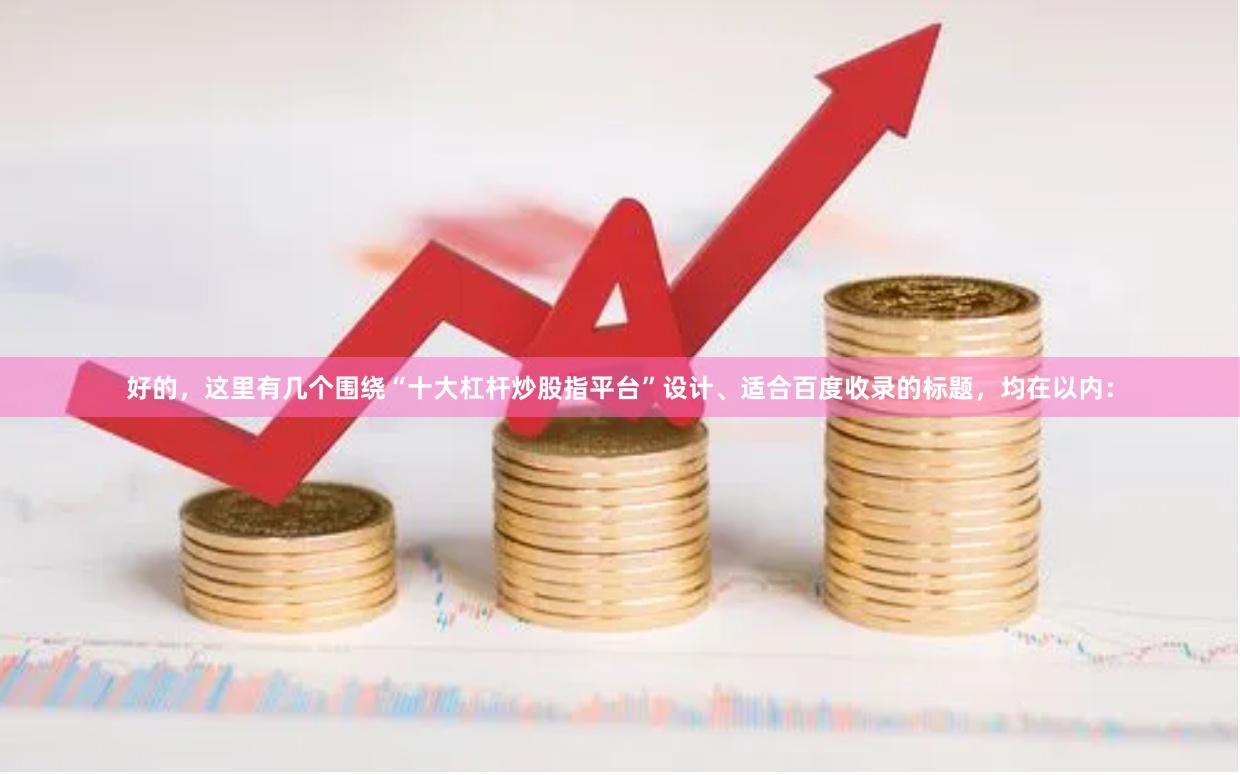 好的,这里有几个围绕“十大杠杆炒股指平台”设计、适合百度收录的标题,均在以内: