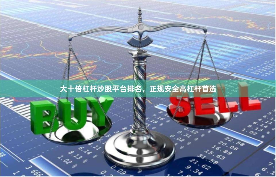 大十倍杠杆炒股平台排名，正规安全高杠杆首选