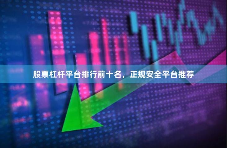 股票杠杆平台排行前十名，正规安全平台推荐