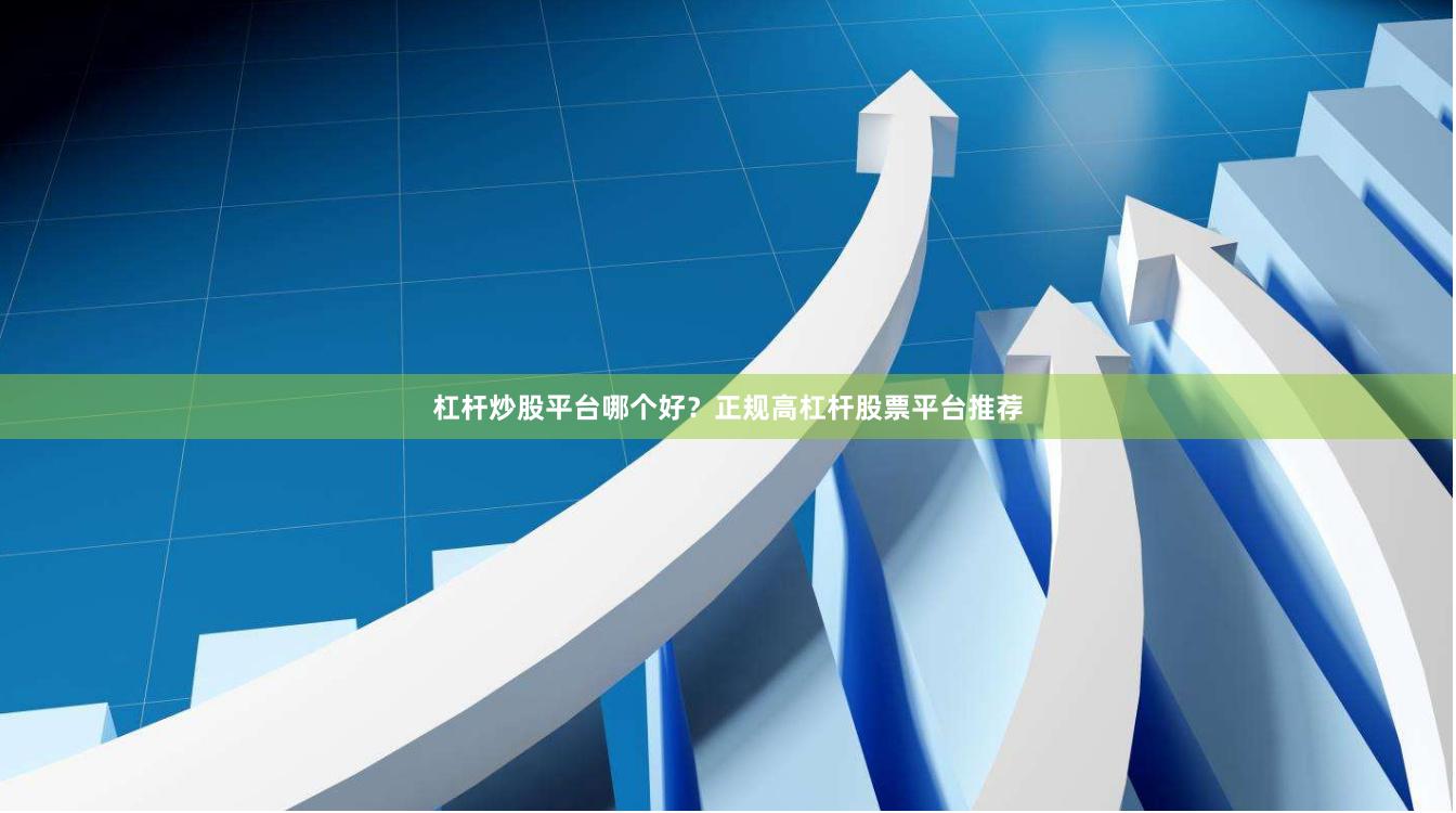 杠杆炒股平台哪个好？正规高杠杆股票平台推荐
