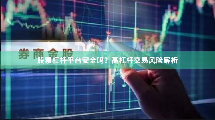 股票杠杆平台安全吗？高杠杆交易风险解析