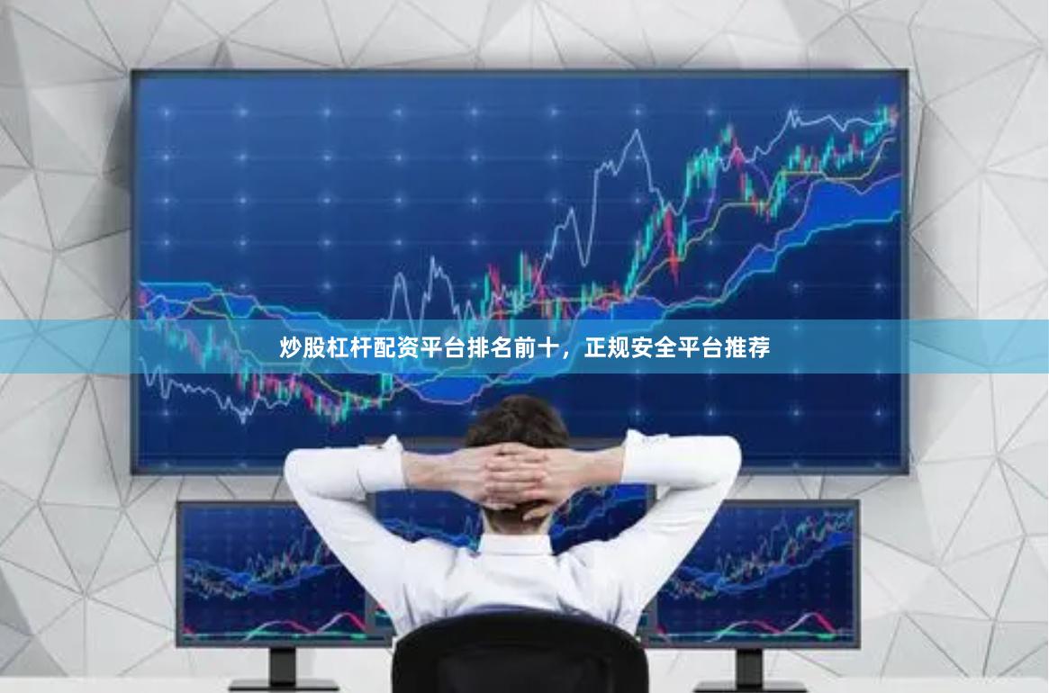炒股杠杆配资平台排名前十，正规安全平台推荐