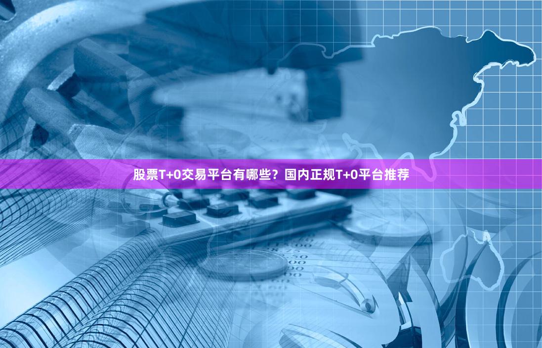 股票T+0交易平台有哪些？国内正规T+0平台推荐