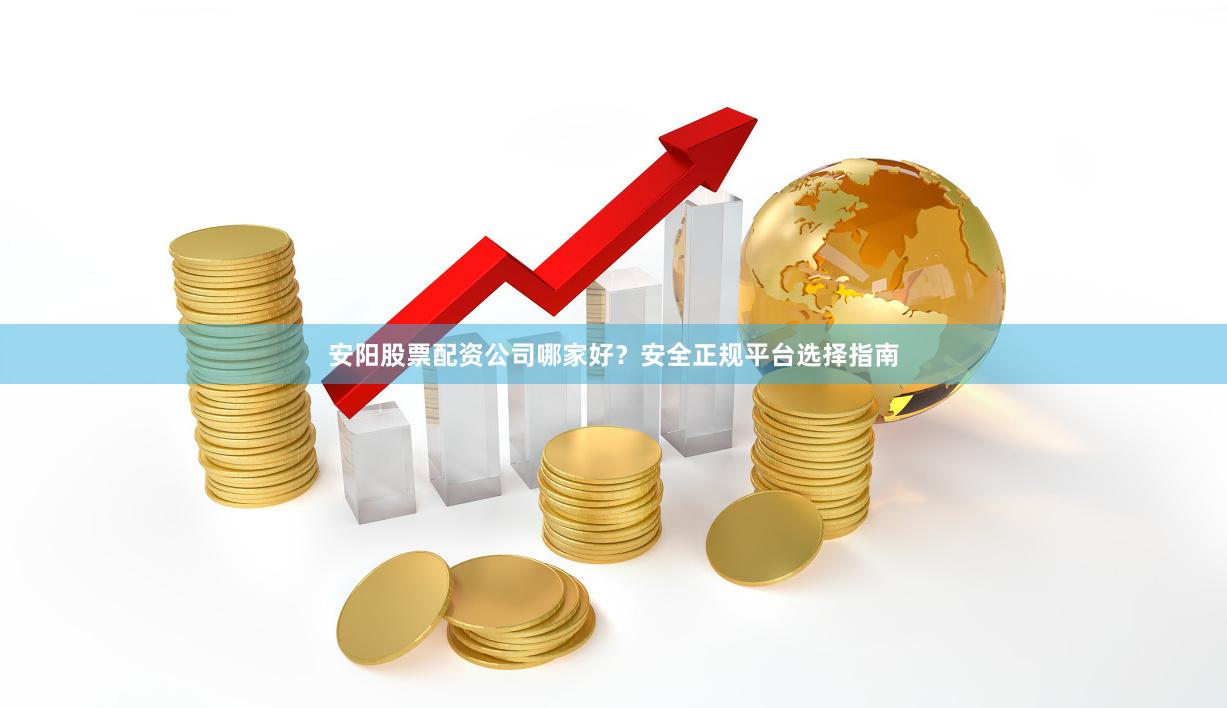 安阳股票配资公司哪家好？安全正规平台选择指南