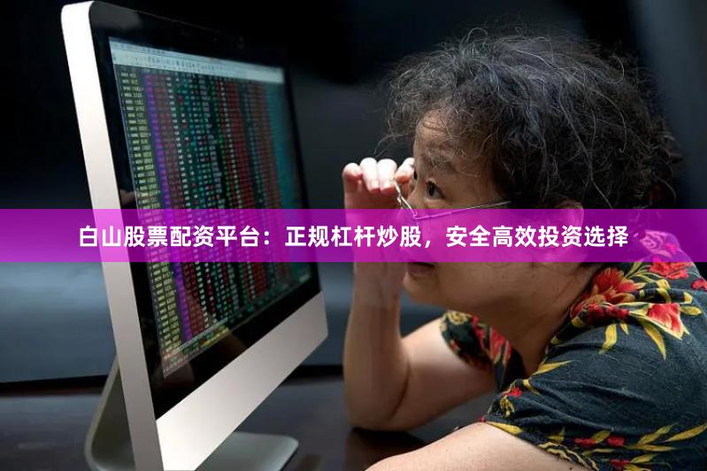 白山股票配资平台：正规杠杆炒股，安全高效投资选择
