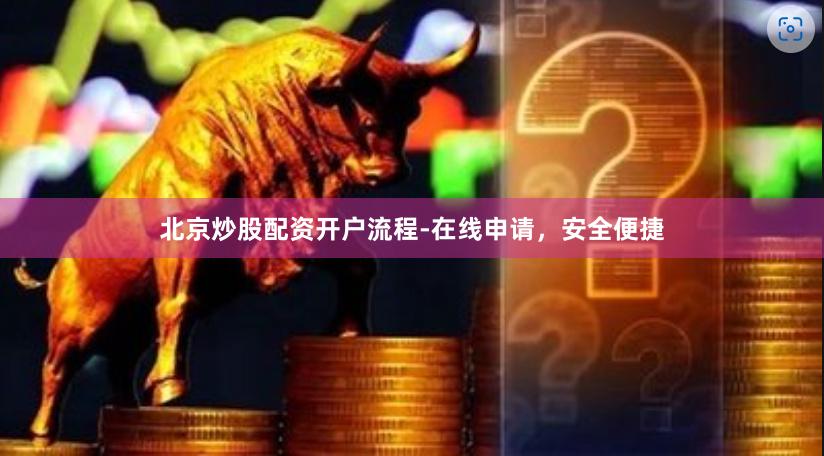 北京炒股配资开户流程-在线申请，安全便捷