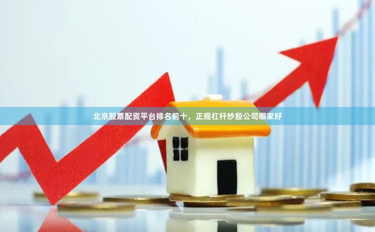 北京股票配资平台排名前十，正规杠杆炒股公司哪家好