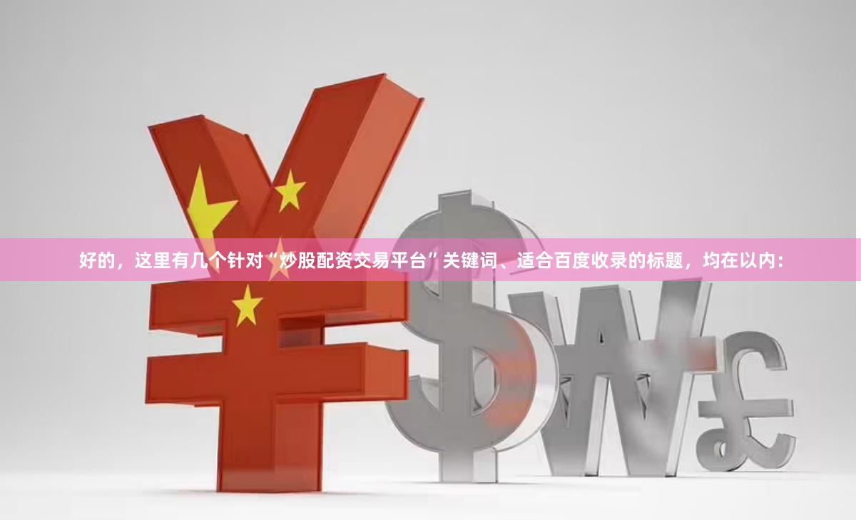好的，这里有几个针对“炒股配资交易平台”关键词、适合百度收录的标题，均在以内：