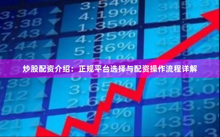 炒股配资介绍：正规平台选择与配资操作流程详解