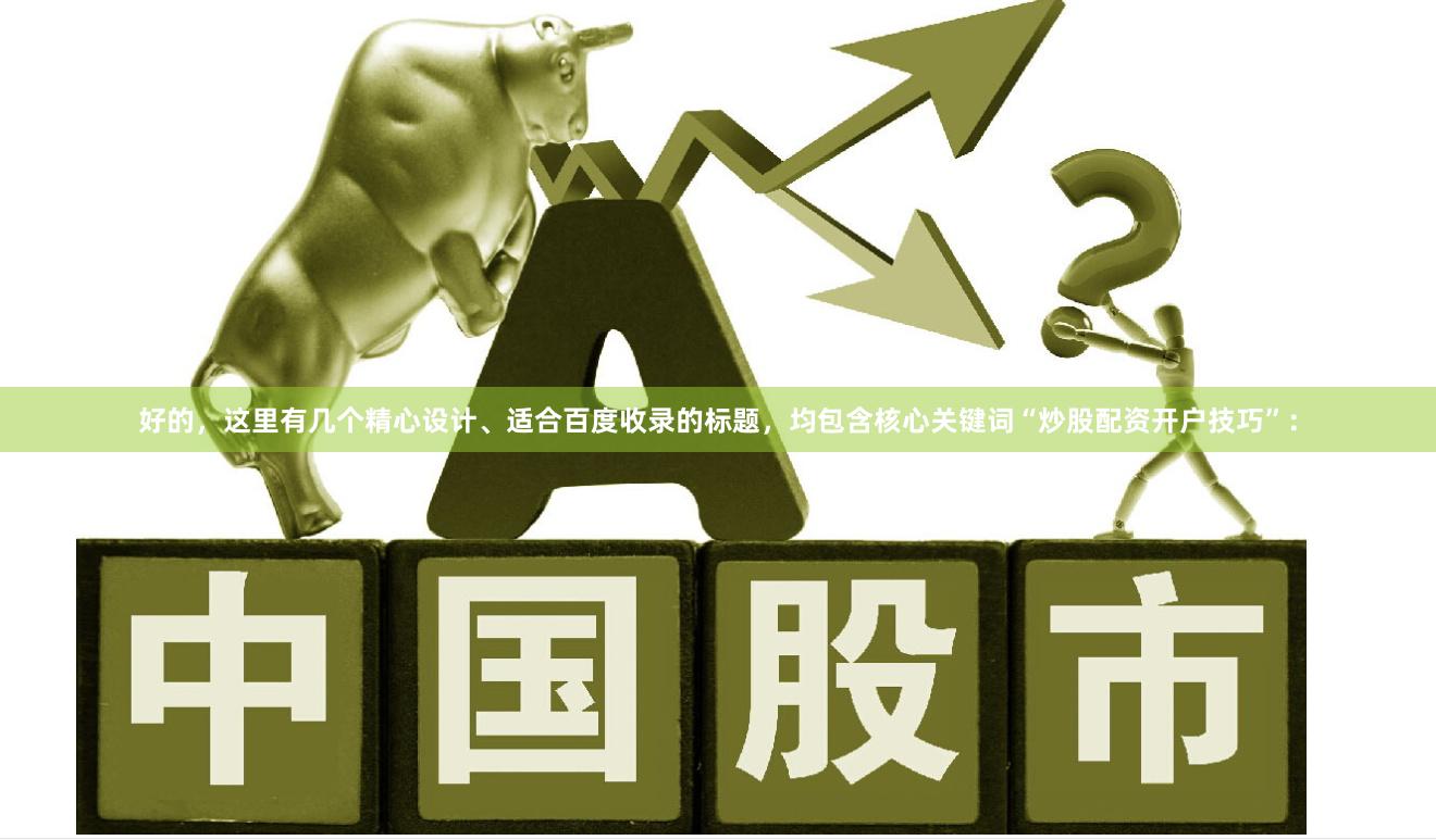 好的，这里有几个精心设计、适合百度收录的标题，均包含核心关键词“炒股配资开户技巧”：