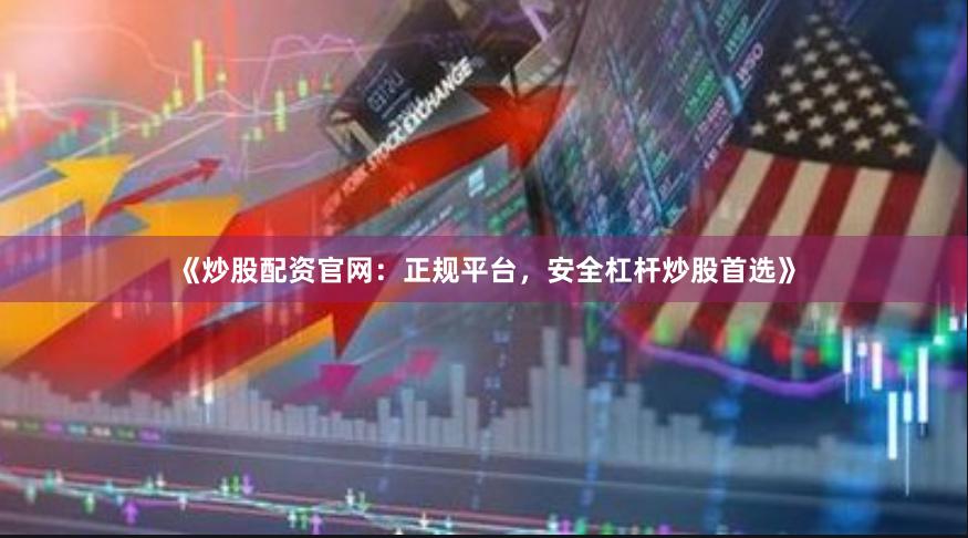 《炒股配资官网：正规平台，安全杠杆炒股首选》