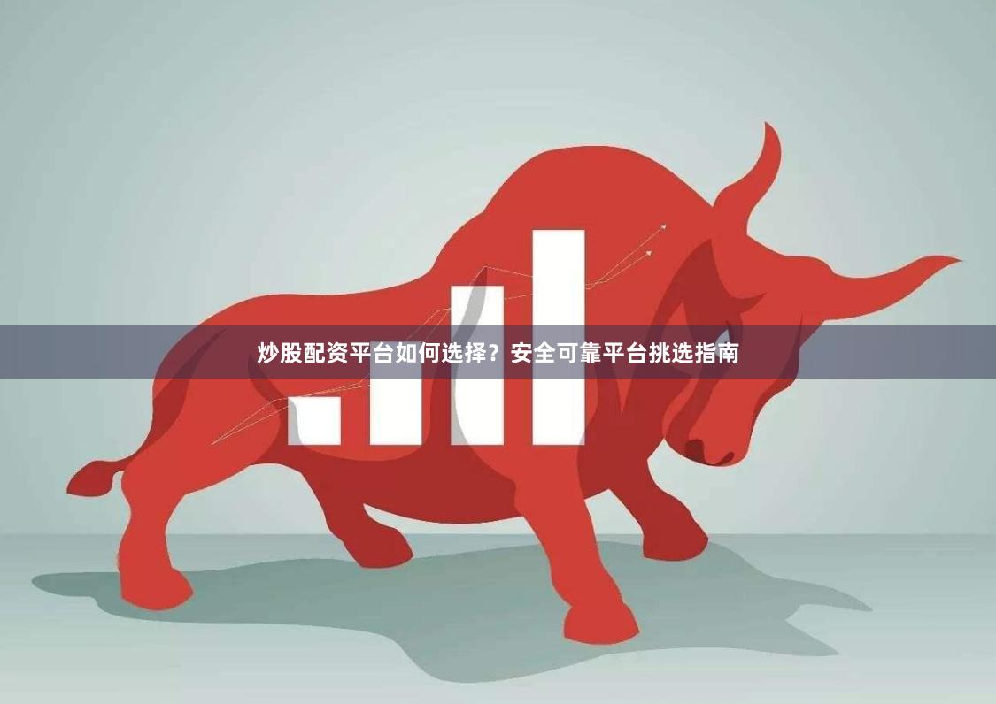 炒股配资平台如何选择？安全可靠平台挑选指南