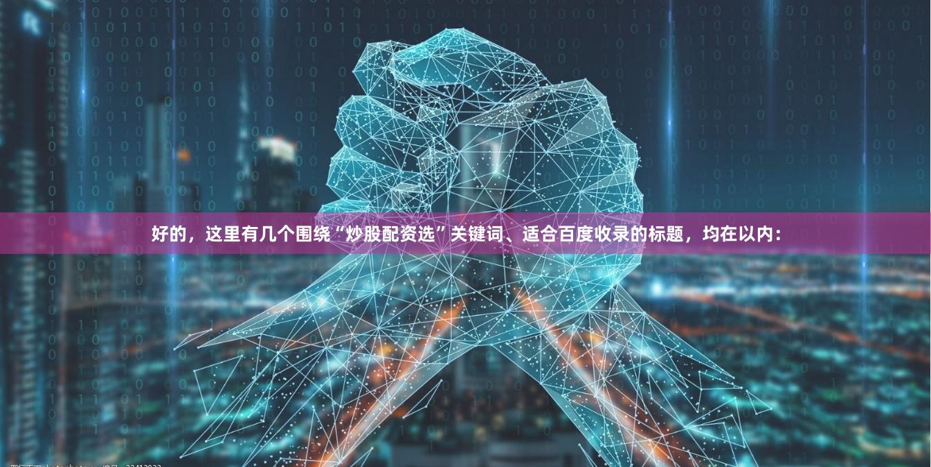 好的，这里有几个围绕“炒股配资选”关键词、适合百度收录的标题，均在以内：