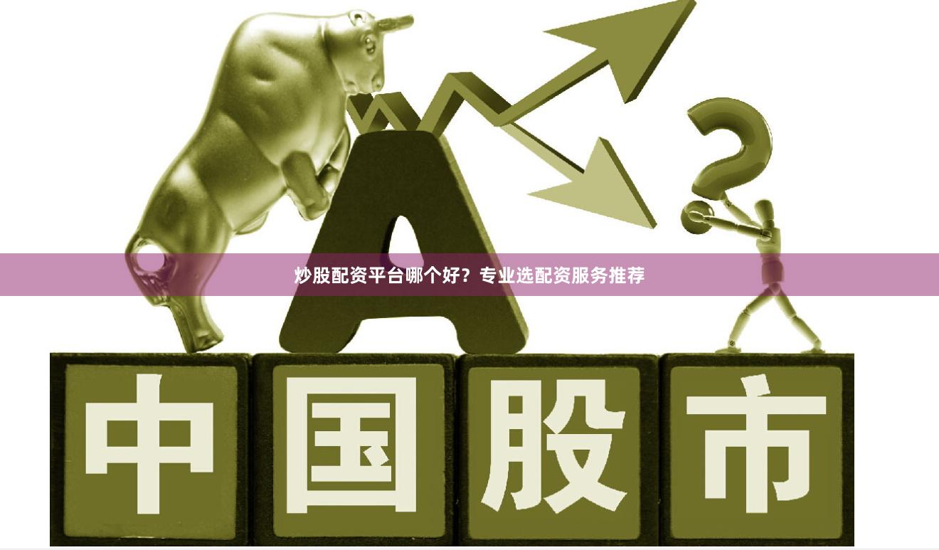 炒股配资平台哪个好？专业选配资服务推荐