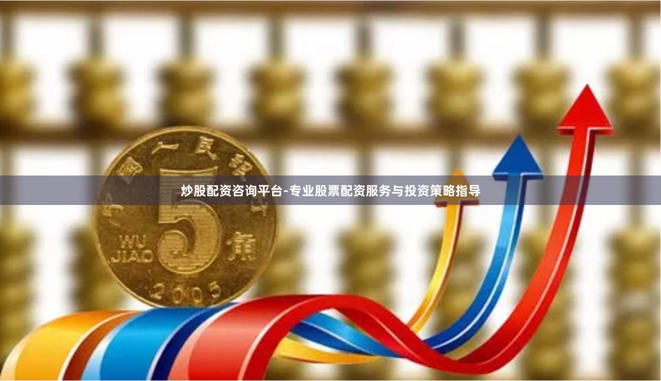 炒股配资咨询平台-专业股票配资服务与投资策略指导
