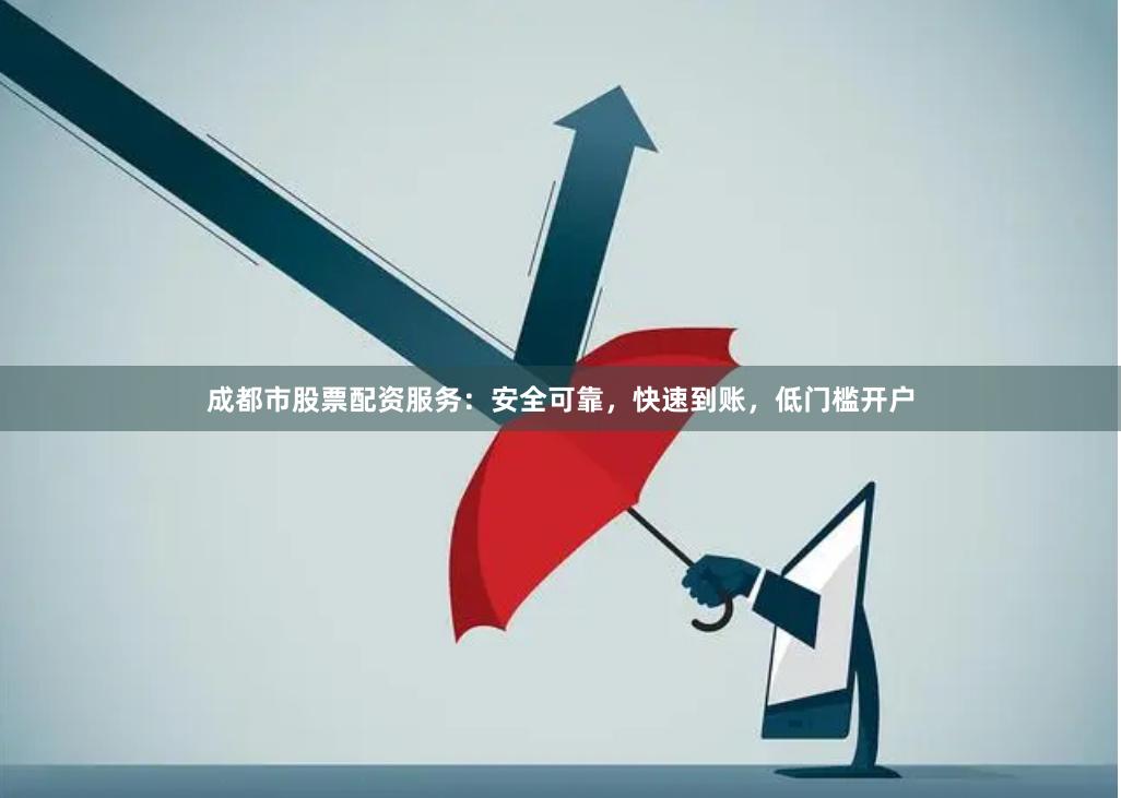 成都市股票配资服务：安全可靠，快速到账，低门槛开户