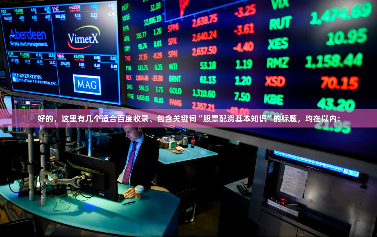 好的，这里有几个适合百度收录、包含关键词“股票配资基本知识”的标题，均在以内：