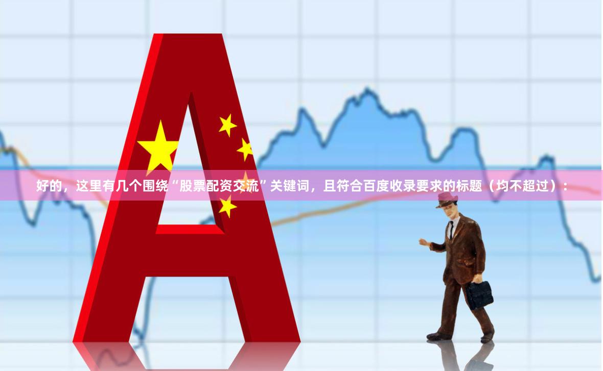 好的，这里有几个围绕“股票配资交流”关键词，且符合百度收录要求的标题（均不超过）：