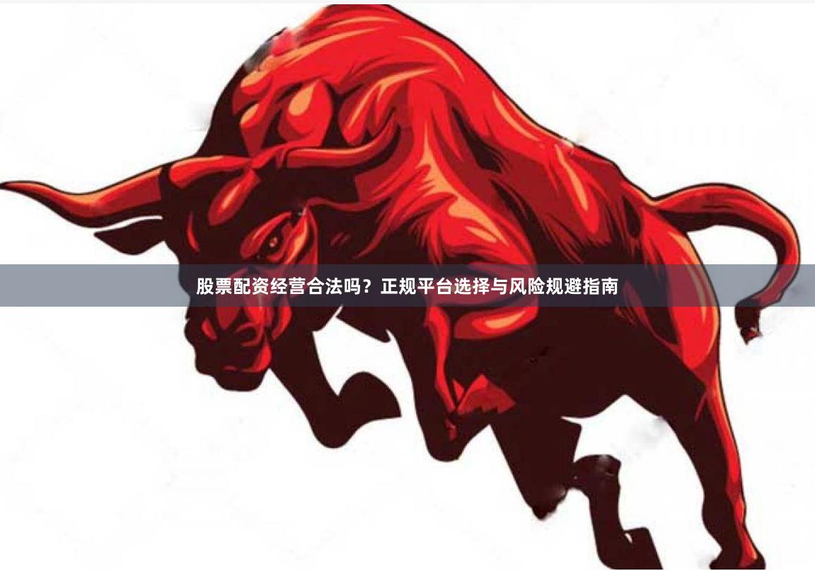 股票配资经营合法吗？正规平台选择与风险规避指南