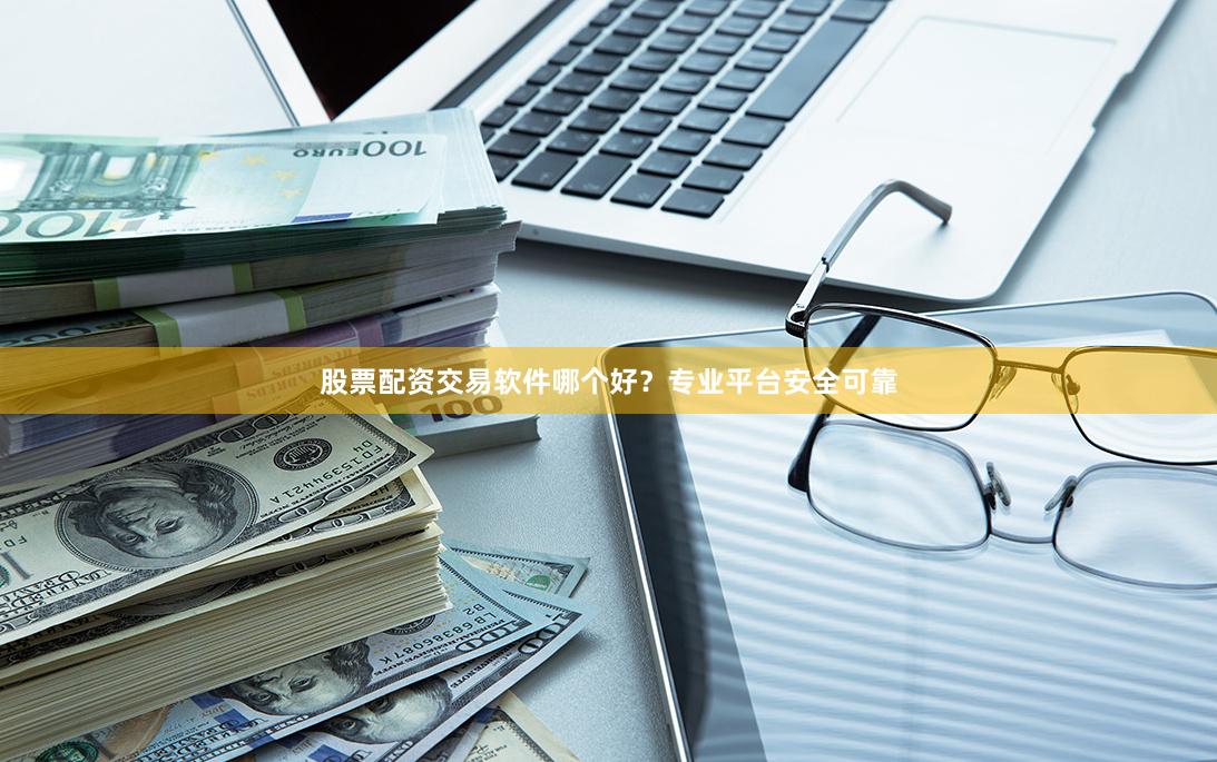 股票配资交易软件哪个好？专业平台安全可靠