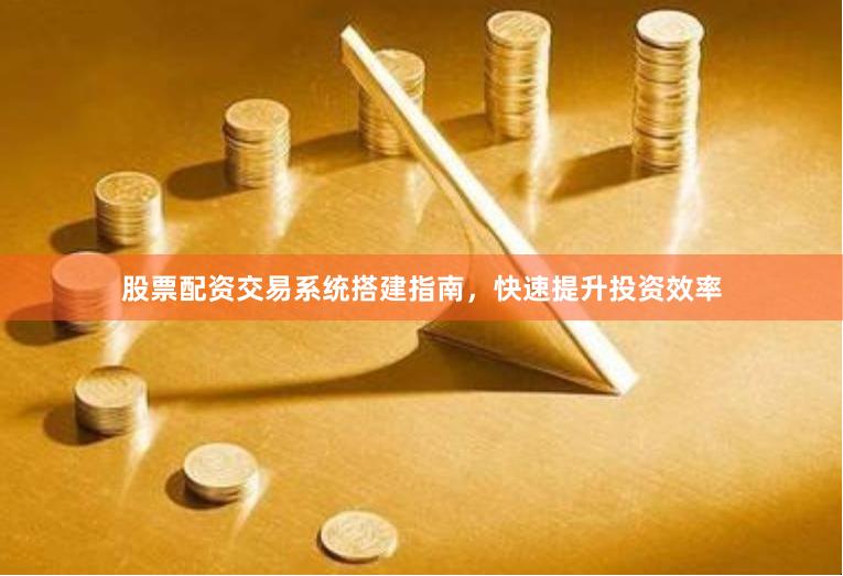 股票配资交易系统搭建指南，快速提升投资效率