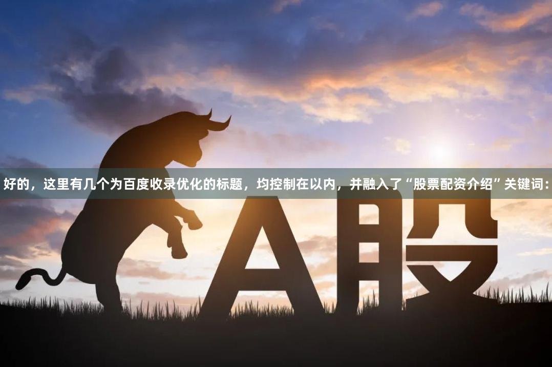 好的,这里有几个为百度收录优化的标题,均控制在以内,并融入了“股票配资介绍”关键词: