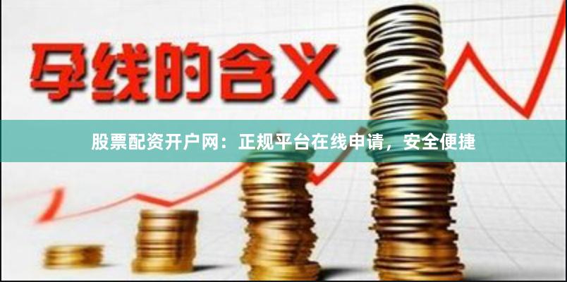 股票配资开户网：正规平台在线申请，安全便捷