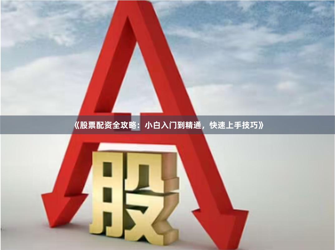 《股票配资全攻略：小白入门到精通，快速上手技巧》