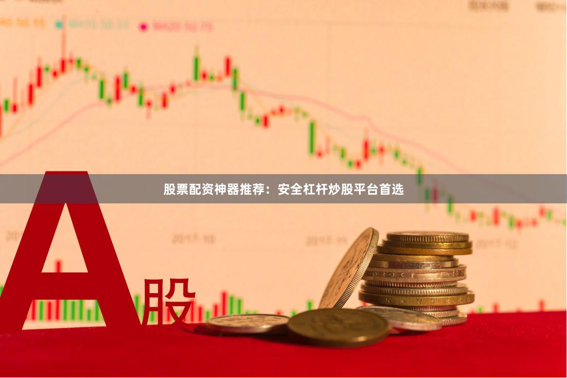 股票配资神器推荐：安全杠杆炒股平台首选